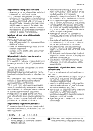 Page 7Näpunäiteid energia säästmiseks
• Ärge avage ust sageli ega jätke seda lahti
kauemaks kui vältimatult vajalik.
• Kui ümbritsev temperatuur on kõrge,
temperatuuri regulaatori seade kõrgem ja
seade on täis laetud, võib kompressor pi-
devalt töötada, mis põhjustab härmatise
või jää tekkimist aurustil. Sel juhul tuleb
temperatuuri regulaator keerata madala-
male seadele, et võimaldada automaatset
sulatust ja säästa nii energiakulu.
Märkusi värske toidu säilitamiseks
külmikus
Parima tulemuse saamiseks:
• ärge...