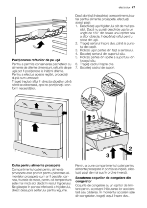 Page 47Poziţionarea rafturilor de pe uşă
Pentru a permite conservarea pachetelor cu
alimente de diferite dimensiuni, rafturile de pe
uşă pot fi poziţionate la înălţimi diferite.
Pentru a efectua aceste reglări, procedaţi
după cum urmează:
Trageţi treptat raftul în direcţia săgeţilor până
când se eliberează, apoi re-poziţionaţi-l con-
form necesităţilor.
Cutia pentru alimente proaspete
Compartimentul cutiei pentru alimente
proaspete este potrivit pentru păstrarea ali-
mentelor proaspete cum ar fi peştele, car-...