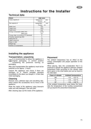 Page 1475
GB
Model
Gross capacity (l)
Net capacity (l)
Width (mm)
Height (mm)
Depth (mm)
Energy consumption (kWh/24h)
(kWh/year)
Energy class, according to EU standards
Freezing capacity (kg/24h)
Rising time (h)
Rated current (A)
Noise Lc (dB)
Weight (kg)
Number of compressorsENB 3450
Refrigerator:       249
Freezer:    91
Refrigerator:         245
Freezer:   78
595
1850
632
0,979
357
A
6
18
0,6
42
72
1
Ins Ins
tr tr
uctions f uctions f
or the Ins or the Ins
t t
aller aller
Technical data
Installing the...