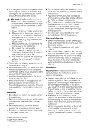 Page 17• It is dangerous to alter the specifications
or modify this product in any way. Any
damage to the cord may cause a short-
circuit, fire and/or electric shock.
Warning! Any electrical component
(power cord, plug, compressor) must
be replaced by a certified service agent
or qualified service personnel to avoid
hazard.
1. Power cord must not be lengthened.
2. Make sure that the power plug is not
squashed or damaged by the back of
the appliance. A squashed or dam-
aged power plug may overheat and
cause a...