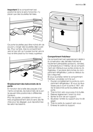 Page 33Important Si le compartiment est
positionné dans le sens horizontal, ny
placer que des bouteilles fermées.
Ce porte-bouteilles peut être incliné afin de
pouvoir y ranger des bouteilles déjà ouver-
tes. Pour ce faire, tirez le compartiment
vers le haut afin quil puisse tourner vers le
haut et être placé sur le niveau supérieur.
Emplacement des balconnets de la
porte
En fonction de la taille des paquets dali-
ments conservés, les balconnets de la por-
te peuvent être positionnés à différentes
hauteurs....