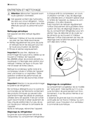 Page 36ENTRETIEN ET NETTOYAGE
Attention débrancher lappareil avant
toute opération dentretien.
Cet appareil contient des hydrocarbu-
res dans son circuit réfrigérant : lentre-
tien et la recharge ne doivent donc être
effectués que par du personnel autori-
sé.
Nettoyage périodique
Cet appareil doit être nettoyé régulière-
ment :
• Nettoyez lintérieur et tous les accessoi-
res avec de leau tiède savonneuse.
• Vérifiez régulièrement les joints de porte
et nettoyez-les en les essuyant pour évi-
ter toute...