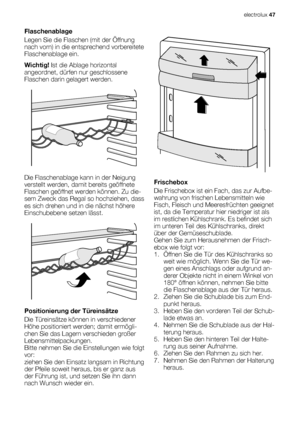 Page 47Flaschenablage
Legen Sie die Flaschen (mit der Öffnung
nach vorn) in die entsprechend vorbereitete
Flaschenablage ein.
Wichtig! Ist die Ablage horizontal
angeordnet, dürfen nur geschlossene
Flaschen darin gelagert werden.
Die Flaschenablage kann in der Neigung
verstellt werden, damit bereits geöffnete
Flaschen geöffnet werden können. Zu die-
sem Zweck das Regal so hochziehen, dass
es sich drehen und in die nächst höhere
Einschubebene setzen lässt.
Positionierung der Türeinsätze
Die Türeinsätze können in...