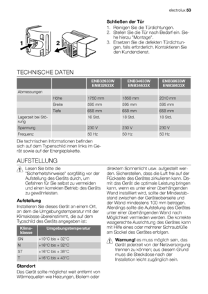 Page 5312
Schließen der Tür
1. Reinigen Sie die Türdichtungen.
2. Stellen Sie die Tür nach Bedarf ein. Sie-
he hierzu Montage.
3. Ersetzen Sie die defekten Türdichtun-
gen, falls erforderlich. Kontaktieren Sie
den Kundendienst.
TECHNISCHE DATEN
  ENB32633W
ENB32633XENB34633W
ENB34633XENB38633W
ENB38633X
Abmessungen    
 Höhe1750 mm1850 mm2010 mm
 Breite595 mm595 mm595 mm
 Tiefe658 mm658 mm658 mm
Lagerzeit bei Stö-
rung 16 Std.18 Std.18 Std.
Spannung 230 V230 V230 V
Frequenz 50 Hz50 Hz50 Hz
Die technischen...