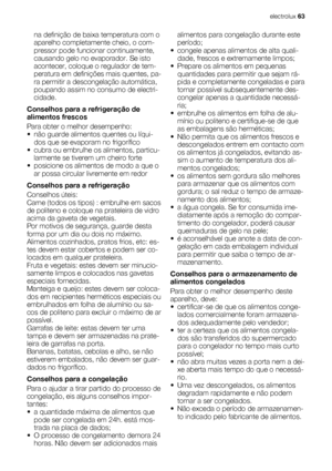 Page 63na definição de baixa temperatura com o
aparelho completamente cheio, o com-
pressor pode funcionar continuamente,
causando gelo no evaporador. Se isto
acontecer, coloque o regulador de tem-
peratura em definições mais quentes, pa-
ra permitir a descongelação automática,
poupando assim no consumo de electri-
cidade.
Conselhos para a refrigeração de
alimentos frescos
Para obter o melhor desempenho:
• não guarde alimentos quentes ou líqui-
dos que se evaporam no frigorífico
• cubra ou embrulhe os...