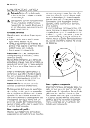 Page 64MANUTENÇÃO E LIMPEZA
Cuidado Retire a ficha da tomada
antes de efectuar qualquer operação
de manutenção.
Este aparelho contém hidrocarbonetos
na sua unidade de arrefecimento; a
manutenção e a recarga devem, por is-
so, ser efectuadas exclusivamente por
técnicos autorizados.
Limpeza periódica
O equipamento tem de ser limpo regular-
mente:
• limpe o interior e os acessórios com
água morna e sabão neutro.
• verifique regularmente os vedantes de
porta e limpe-os para se certificar de que
estão limpos e sem...