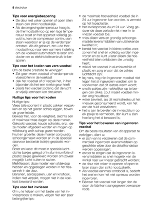 Page 8Tips voor energiebesparing
• De deur niet vaker openen of open laten
staan dan strikt noodzakelijk.
• Als de omgevingstemperatuur hoog is,
de thermostaatknop op een lage tempe-
ratuur staat en het apparaat volledig ge-
vuld is, kan de compressor continu aan
staan waardoor er ijs op de verdamper
ontstaat. Als dit gebeurt, zet u de ther-
mostaatknop naar een warmere instelling
om de koelkast automatisch te laten ont-
dooien en zo elektriciteitsverbruik te be-
sparen.
Tips voor het koelen van vers voedsel...