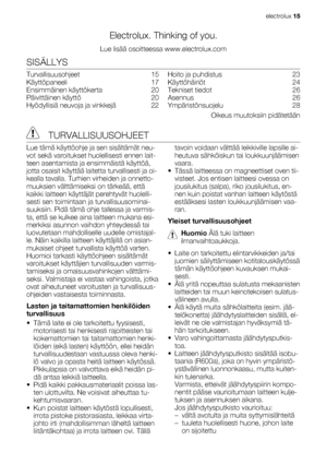 Page 15Electrolux. Thinking of you.
Lue lisää osoitteessa www.electrolux.com
SISÄLLYS
Turvallisuusohjeet  15
Käyttöpaneeli  17
Ensimmäinen käyttökerta   20
Päivittäinen käyttö   20
Hyödyllisiä neuvoja ja vinkkejä   22Hoito ja puhdistus   23
Käyttöhäiriöt  24
Tekniset tiedot   26
Asennus  26
Ympäristönsuojelu  28
Oikeus muutoksiin pidätetään
 TURVALLISUUSOHJEET
Lue tämä käyttöohje ja sen sisältämät neu-
vot sekä varoitukset huolellisesti ennen lait-
teen asentamista ja ensimmäistä käyttöä,
jotta osaisit käyttää...