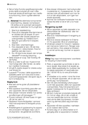 Page 30• Det er farlig å endre spesifikasjonene eller
endre dette produktet på noen måte.
Eventuell skade på ledningen kan medfø-
re kortslutning, brann og/eller elektrisk
støt.
Advarsel Alle elektriske komponenter
(strømledning, støpsel, kompressor)
må skiftes av et autorisert serviceverk-
sted eller en elektriker for å unngå fare.
1. Ikke bruk skjøteledning.
2. Pass på at støpselet ikke klemmes el-
ler skades bak på skapet. Et sam-
menklemt eller skadet støpsel kan
overopphetes og medføre brann.
3. Sørg for...