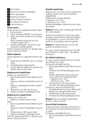 Page 375Zamanlayıcı
6Dondurucu sıcaklık göstergesi
7Alarm göstergesi
8Alışveriş fonksiyonu
9Action Freeze fonksiyonu
10Eco Mode fonksiyonu
11Tatil fonksiyonu
Cihazı açma
Cihazı açmak için aşağıdaki adımları izleyin:
1. Fişi prize takın.
2. Ekran kapalıysa ON/OFF tuşuna basın.
3. Sesli uyarı birkaç saniye sonra devreye
girebilir.
Alarmı yeniden ayarlamak için bkz.
Yüksek sıcaklık alarmı.
4. Sıcaklık göstergeleri, ayarlanmış olan
varsayılan sıcaklığı gösterir.
Farklı bir sıcaklık seçmek için Sıcaklık ayar-
laması...