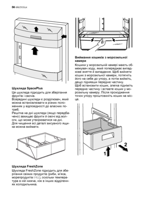 Page 56Шухляда SpacePlus
Ця шухляда підходить для зберігання
фруктів і овочів.
Всередині шухляди є розділювач, який
можна встановлювати в різних поло-
женнях у відповідності до власних по-
треб.
Решітка на дні шухляди (якщо передба-
чено) захищає фрукти й овочі від вол-
оги, що може утворюватися на дні.
Для чищення всі деталі висувного ящи-
ка
 можна виймати.
Шухляда FreshZone
Шухляда FreshZone підходить для збе-
рігання свіжих продуктів (риби, м’яса,
морепродуктів і т.і.), оскільки темпера-
тура в ній нижча,...