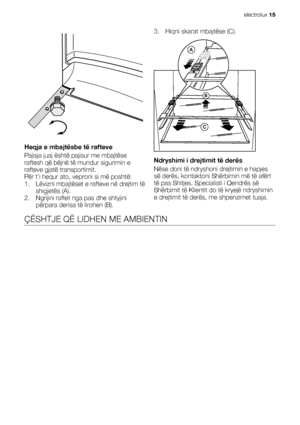 Page 15Heqja e mbajtësbe të rafteve
Pajisja juaj është pajisur me mbajtëse
raftesh që bëjnë të mundur sigurimin e
rafteve gjatë transportimit.
Për ti hequr ato, veproni si më poshtë:
1. Lëvizni mbajtëset e rafteve në drejtim të
shigjetës (A).
2. Ngrijini raftet nga pas dhe shtyjini
përpara derisa të lirohen (B).3. Hiqni skarat mbajtëse (C).
Ndryshimi i drejtimit të derës
Nëse doni të ndryshoni drejtimin e hapjes
së derës, kontaktoni Shërbimin më të afërt
të pas Shitjes. Specialisti i Qendrës së
Shërbimit të...