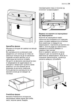 Page 39SpacePlus фиока
Фиоката е погодна за чување на овошје
и зеленчук.
Во внатрешноста на фиоката има
разделник што може да се стави во
различни позиции за да се овозможи
поделба на мали делови што е
најпогодна за личните потреби.
На дното на фиоката има решетка (ако
е предвидена) за одделување на
овошјето и зеленчукот од 
било каква
влажност што би можела да се
формира на долната површина.
Сите делови во внатрешноста на
фиоката може да се извадат за
чистење.
FreshZone фиока
Фиоката FreshZone е погодна за...