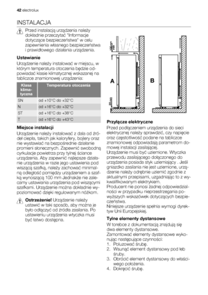 Page 42INSTALACJA
Przed instalacją urządzenia należy
dokładnie przeczytać Informacje
dotyczące bezpieczeństwa w celu
zapewnienia własnego bezpieczeństwa
i prawidłowego działania urządzenia.
Ustawianie
Urządzenie należy instalować w miejscu, w
którym temperatura otoczenia będzie od-
powiadać klasie klimatycznej wskazanej na
tabliczce znamionowej urządzenia:
Klasa
klima-
tycznaTemperatura otoczenia
SNod +10°C do +32°C
Nod +16°C do +32°C
STod +16°C do +38°C
Tod +16°C do +43°C
Miejsce instalacji
Urządzenie należy...