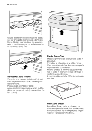 Page 64Stojalo za steklenice lahko nagnete pošev-
no, kar omogoča shranjevanje odprtih ste-
klenic. Stojalo nagnete tako, da ga poteg-
nete in zavrtite navzgor, da se lahko name-
sti na naslednji višji nivo.
Namestitev polic v vratih
Za možnost shranjevanja živil različnih veli-
kosti se police v vratih lahko namestijo na
različne višine.
Postopek za premestitev polic:
polico postopoma potisnite v smeri puščic,
dokler se ne sprosti, nato jo namestite v že-
leni položaj.
Predal SpacePlus
Predal je primeren za...