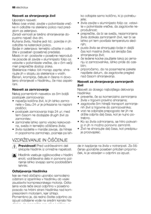 Page 66Nasveti za shranjevanje živil
Uporabni nasveti:
Meso (vse vrste): zavijte v polivinilaste vreč-
ke in odložite na stekleno polico nad pred-
alom za zelenjavo.
Zaradi varnosti je takšno shranjevanje do-
pustno največ dva dni.
Kuhana živila, hladne jedi itd.: pokrijte in jih
odložite na katerokoli polico.
Sadje in zelenjava: temeljito očistite in odlo-
žite v poseben (posebne) predal(e).
Maslo in sir: postavite v posebne neproduš-
ne posode ali zavijte v aluminijasto folijo oz.
vstavite v polivinilaste...