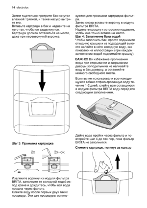 Page 14Затем тщательно протрите бак изнутри
влажной тряпкой, и также насухо вытри‐
те его.
Вставьте картридж в бак и надавите на
него так, чтобы он защелкнулся.
Картридж должен оставаться на месте,
даже при перевернутой воронке.
Шаг 3: Промывка картриджа
2x 3x=ok
Извлеките воронку из модуля фильтра
BRITA, заполните ее холодной водой из-
под крана и дождитесь, чтобы вся вода
прошла через фильтр.
Слейте воду после первых двух таких
процедур. Эти две процедуры исполь‐зуются для промывки картриджа фильт‐
ра.
Затем...
