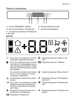 Page 5Панель управления
BDEAC
A - Кнопка "ВКЛ/ВЫКЛ" прибора D - Кнопка выбора функций
B - Кнопка регулировки температуры E - Кнопка подтверждения
С - Устройство индикации температуры
и функций 
Дисплей
Если горит этот индикатор, соответ‐
ствующее отделение включено.Индикатор функции "Замок от де‐
тей".
Если этот индикатор горит постоян‐
ным светом, отображаемая на дис‐
плее температура является темпе‐
ратурой соответствующего отделе‐
ния прибора.Индикатор функции "Таймер".
  Его мигание...