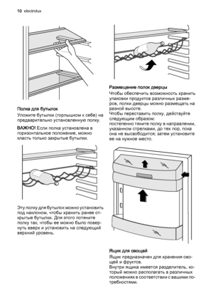 Page 10Полка для бутылок
Уложите бутылки (горлышком к себе) на
предварительно установленную полку.
ВАЖНО! Если полка установлена в
горизонтальное положение, можно
класть только закрытые бутылки.
Эту полку для бутылок можно установить
под наклоном, чтобы хранить ранее от‐
крытые бутылки. Для этого потяните
полку так, чтобы ее можно было повер‐
нуть вверх и установить на следующий
верхний уровень.
Размещение полок дверцы
Чтобы обеспечить возможность хранить
упаковки продуктов различных разме‐
ров, полки дверцы...