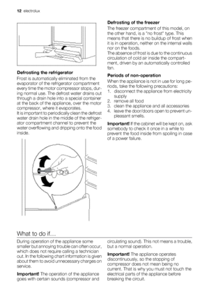 Page 12Defrosting the refrigerator
Frost is automatically eliminated from the
evaporator of the refrigerator compartment
every time the motor compressor stops, dur-
ing normal use. The defrost water drains out
through a drain hole into a special container
at the back of the appliance, over the motor
compressor, where it evaporates.
It is important to periodically clean the defrost
water drain hole in the middle of the refriger-
ator compartment channel to prevent the
water overflowing and dripping onto the...