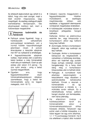 Page 1136electroluxGBHU
Az elkészült jégkockákat úgy veheti ki a
tálból, hogy arra vizet csorgat, majd a
tálat enyhén megcsavarja, vagy
megütögeti. Az esetleg odafagyott jégtál
kiemeléséhez fémszerszám, kés
alkalmazását mellőzni kell, mert a
hűtőrendszer megsérülhet.
Hasznos tudnivalók és
tanácsok
Felhívjuk szíves figyelmét, hogy a
hűtőkészülék változtatható
polcosztással rendelkezik, ami a
normál hűtőtér használhatóságát
jelentősen növeli. A polcok
átrendezése a készülék ajtajának
már 90°-os nyitásánál is...