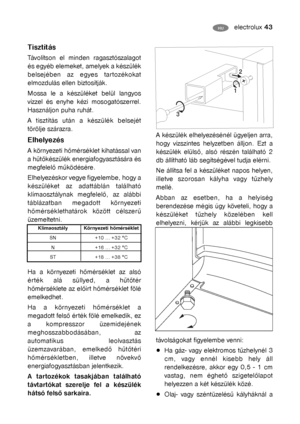 Page 18electrolux 43HU
Tisztítás
Távolítson el minden ragasztószalagot
és egyéb elemeket, amelyek a készülék
belsejében az egyes tartozékokat
elmozdulás ellen biztosítják.
Mossa le a készüléket belül langyos
vízzel és enyhe kézi mosogatószerrel.
Használjon puha ruhát.
A tisztítás után a készülék belsejét
törölje szárazra.
Elhelyezés
A környezeti hőmérséklet kihatással van
a hűtőkészülék energiafogyasztására és
megfelelő működésére.
Elhelyezéskor vegye figyelembe, hogy a
készüléket az adattáblán található...