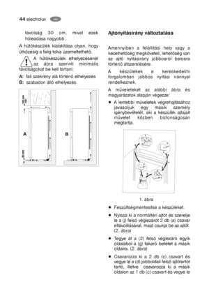 Page 1944electroluxHU
Ajtónyitásirány változtatása
Amennyiben a felállítási hely vagy a
kezelhetőség megköveteli, lehetőség van
az ajtó nyitásirány jobbosról balosra
történő átszerelésére.
A készülékek a kereskedelmi
forgalomban jobbos nyitási iránnyal
rendelkeznek.
A műveleteket az alábbi ábra és
magyarázatok alapján végezze:
A lentebbi műveletek végrehajtásához
javasoljuk egy másik személy
igénybevételét, aki a készülék ajtajait
művelet közben biztonságosan
megtartja.
1. ábra
Feszültségmentesítse a...