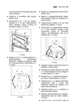 Page 20electrolux 45HU
a (b) takarólemezt majd tegye egy üres
nejlon tasakba.
Emelje le a normáltéri ajtót enyhén
felfelé húzva.
Csavarozza ki az 1 db (m) csavart,
távolítsa el a (h) ajtó nyitáshatárolót
majd helyezze vissza fordítva az
ellenkező oldalra. (2. ábra)
2. ábra
Vegye le a (a, b, c) kettős ajtótartót, a
szekrénytesttől fokozatosan
eltávolítva. Ügyeljen az ajtótartó alatti
(b) műanyag távtartó eltávolítására is.
(3. ábra)
3. ábraEmelje le a fagyasztótéri ajtót enyhén
felfelé húzva.
Vegye ki a...