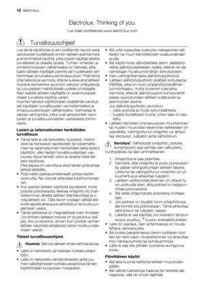 Page 12Electrolux. Thinking of you.
Lue lisää osoitteessa www.electrolux.com
 Turvallisuusohjeet
Lue tämä käyttöohje ja sen sisältämät neuvot sekä
varoitukset huolellisesti ennen laitteen asentamista
ja ensimmäistä käyttöä, jotta osaisit käyttää laitetta
turvallisesti ja oikealla tavalla. Turhien virheiden ja
onnettomuuksien välttämiseksi on tärkeää, että
kaikki laitteen käyttäjät perehtyvät huolellisesti sen
toimintaan ja turvallisuusominaisuuksiin. Pidä tämä
ohje tallessa ja varmista, että se kulkee aina...