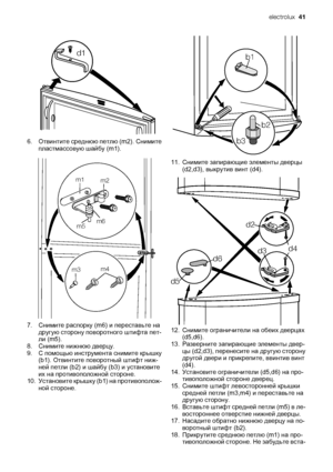 Page 41d1
6. Отвинтите среднюю петлю (m2). Снимите
пластмассовую шайбу (m1).
m1
m2
m3m4 m5m6
7. Снимите распорку (m6) и переставьте на
другую сторону поворотного штифта пет‐
ли (m5).
8. Снимите нижнюю дверцу.
9. С помощью инструмента снимите крышку
(b1). Отвинтите поворотный штифт ниж‐
ней петли (b2) и шайбу (b3) и установите
их на противоположной стороне.
10. Установите крышку (b1) на противополож‐
ной стороне.
b1
b2
b3
11. Снимите запирающие элементы дверцы
(d2,d3), выкрутив винт (d4).
d2
d4
d3
d5d6
12....