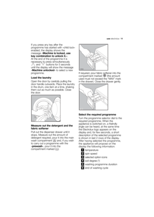 Page 11More user manuals on ManualsBase.com
use electrolux  11
If you press any key after the
programme has started with «child lock»
enabled, the display shows the
message «Machine is locked, use
key combination to unlock it.». 
At the end of the programme it is
necessary to press simoultaneously
and  buttons for 5 seconds
until the display will show the message
«Machine unlocked» to select a new
programme.
Load the laundry
Open the door by carefully pulling the
door handle outwards. Place the laundry
in the...