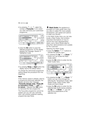 Page 18More user manuals on ManualsBase.com
18electroluxuse
 by pressing  or  select the
number of Favourite(1-2) in which
you wish memorize your customized
programme.
 press the Okbutton to save the
selected programme. On the display
appears the message «Saved» in
highlighted mode.
 by pressing Temp.or Spinbutton the
display returns the default status.
To change the memorized programme
setting repeat the procedure from the
beginning. 
Note
If the memory space is already used by
a programme previously selected,...