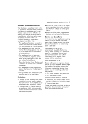 Page 47More user manuals on ManualsBase.com
guarantee/customer service electrolux47
Standard guarantee conditions
We, Electrolux, undertake that if within
12 months of the date of the purchase
this Electrolux appliance or any part
thereof is proved to be defective by
reason only of faulty workmanship or
materials, we will, at our option repair
or replace the same FREE OF
CHARGE for labour, materials or
carriage on condition that:
 The appliance has been correctly in-
stalled and used only on the electri-
city...