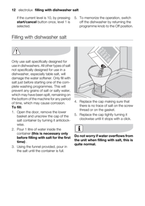 Page 12if the current level is 10, by pressing
start/cancel button once, level 1 is
selected.5. To memorize the operation, switch
off the dishwasher by returning the
programme knob to the Off position.
Filling with dishwasher salt
Only use salt specifically designed for
use in dishwashers. All other types of salt
not specifically designed for use in a
dishwasher, especially table salt, will
damage the water softener. Only fill with
salt just before starting one of the com-
plete washing programmes. This will...