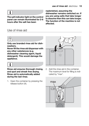Page 13The salt indicator light on the control
panel can remain illuminated for 2-6
hours after the salt has beenreplenished, assuming the
dishwasher remains switched on. If
you are using salts that take longer
to dissolve then this can take longer.
The function of the machine is not
affected.
Use of rinse aid
Only use branded rinse aid for dish-
washers.
Never fill the rinse aid dispenser with
any other substances (e.g.
dishwasher cleaning agent, liquid
detergent). This would damage the
appliance.
Rinse aid...
