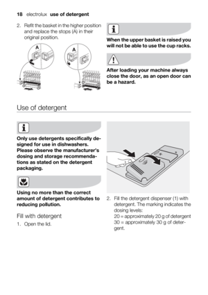 Page 182. Refit the basket in the higher position
and replace the stops (A) in their
original position.
When the upper basket is raised you
will not be able to use the cup racks.
After loading your machine always
close the door, as an open door can
be a hazard.
Use of detergent
Only use detergents specifically de-
signed for use in dishwashers.
Please observe the manufacturer’s
dosing and storage recommenda-
tions as stated on the detergent
packaging.
Using no more than the correct
amount of detergent...