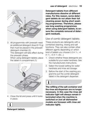 Page 191
2
3. All programmes with prewash need
an additional detergent dose (5/10 g)
that must be placed in the prewash
detergent chamber (2).
This detergent will take effect during
the prewash phase.
When using detergent tablets; place
the tablet in compartment (1)
4. Close the lid and press until it locks
in place.
Detergent tabletsDetergent tablets from different
manufactures dissolve at different
rates. For this reason, some deter-
gent tablets do not attain their full
cleaning power during short wash-
ing...