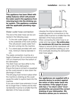 Page 33This appliance has been fitted with
safety features which will prevent
the water used in the appliance from
returning back into the drinking wa-
ter system. This appliance complies
with the applicable plumbing regu-
lations.
Water outlet hose connection
The end of the drain hose can be con-
nected in the following ways:
1. To the sink outlet spigot, securing it
to the underside of the work surface.
This will prevent waste water from
the sink running into the machine.
2. To a stand pipe provided with...