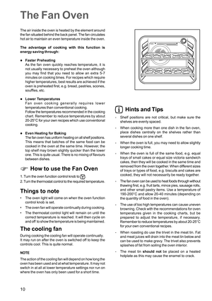 Page 1010
The air inside the oven is heated by the element around
the fan situated behind the back panel. The fan circulates
hot air to maintain an even temperature inside the oven.
The advantage of cooking with this function is
energy saving through:
Faster Preheating
As the fan oven quickly reaches temperature, it is
not usually necessary to preheat the oven although
you may find that you need to allow an extra 5-7
minutes on cooking times. For recipes which require
higher temperatures, best results are...