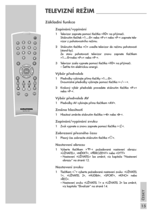 Page 15ČESKY
15
TELEVIZNÍ REŽIM __________________
Základní funkce
Zapínání/vypínání
1Televizor zapnete pomocí tlačítka »IO« na přijímači.
Stisknutím tlačítek »1… 0« nebo »P+« nebo »P-« zapnete tele-
vizor z pohotovostního režimu.
2Stisknutím  tlačítka  »
«  uveďte  televizor  do  režimu  pohotovosti
(stand-by).
Ze  stavu  pohotovosti  televizor  znovu  zapnete  tlačítkem
»1… 0«nebo »P+« nebo »P-«.
3Televizor zcela vypnete pomocí tlačítka »
IO« na přijímači.
– Šetříte tím elektrickou energii.
Výběr předvoleb...