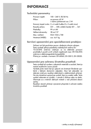 Page 2828
Technické parametry
Provozní napětí:  100 – 240 V, 50/60 Hz
Příkon: za provozu 45 W
v režimu pohotovosti cca. 2 W
Koncový stupeň zvuku:  2 x 4 wattů hudba (2 x 2 wattů sinus)
Rozsahy příjmu:  C01 … C80, zvláštní kanály S01 … S41
Předvolby:  99 a 4 AV
Velikost obrazovky: 38 cm/15” 
Max. rozlišení: XGA 1024 x 768
Hmotnost (WEEE): cca. 4,61 kg
Servisní upozornění pro specializované prodejce:
Zařízení smí být používáno pouze s dodaným síťovým zdrojem. 
Tento výrobek splňuje požadavky následujících směrnic...