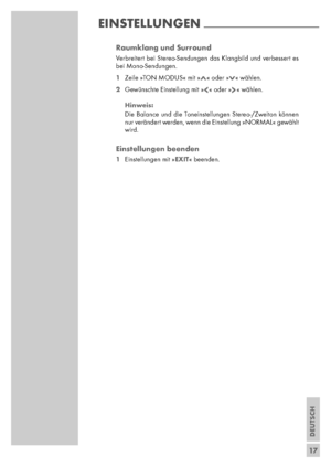 Page 17DEUTSCH
17
EINSTELLUNGEN------------------------------------------------------------------------
Raumklang und Surround
Verbreitert bei Stereo-Sendungen das Klangbild und verbessert es
bei Mono-Sendungen.
1Zeile »TON MODUS« mit »Λ« oder »V« wählen.
2Gewünschte Einstellung mit » « oder » « wählen.
Hinweis:
Die Balance und die Toneinstellungen Stereo-/Zweiton können
nur verändert werden, wenn die Einstellung »NORMAL« gewählt
wird.
Einstellungen beenden
1Einstellungen mit »EXIT« beenden.
V Λ
 