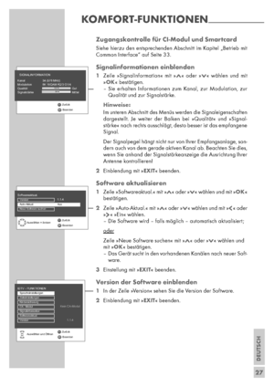 Page 27DEUTSCH
27 Zugangskontrolle für CI-Modul und Smartcard
Siehe hierzu den entsprechenden Abschnitt im Kapitel „Betrieb mit
Common Interface“ auf Seite 33.
Signalinformationen einblenden
1Zeile »Signalinformation« mit »Λ« oder »V« wählen und mit
»OK« bestätigen.
– Sie erhalten Informationen zum Kanal, zur Modulation, zur
Qualität und zur Signalstärke.
Hinweise:
Im unteren Abschnitt des Menüs werden die Signaleigen schaften
dargestellt. Je weiter der Balken bei »Qualität« und »Signal-
stärke« nach rechts...