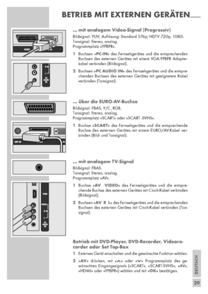 Page 29DEUTSCH
29 ... mit analogem Video-Signal (Progressiv)
Bildsignal: YUV; Auﬂösung: Standard 576p; HDTV 720p, 1080i.
Tonsignal: Stereo, analog.
Programmplatz »YPBPR«.
1Buchsen »PC-IN« des Fernsehgerätes und die entsprechenden
Buchsen des externen Gerätes mit einem VGA-YPBPR Adapter-
kabel verbinden (Bildsignal).
2Buchsen »PC AUDIO IN« des Fernsehgerätes und die entspre-
chenden Buchsen des externen Gerätes mit geeignetem Kabel
verbinden (Ton signal).
... über die EURO-AV-Buchse
Bildsignal: FBAS, Y/C, RGB....