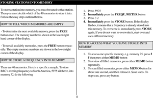 Page 121. Press 5975
2. Immediately press the FREQU./METER button
3. Press 3 2
4. Immediately press the STORE button. If the display
flashes, it means that a frequency is already stored into
this memory. To overwrite it, immediately press STORE
again. If you do not want to overwrite it, start over and
use a different memory.
HOW TO ACCESS WHAT YOU HAVE STORED INTO
MEMORY
1. To access one specific memory, e.g. memory 25, press 2
5 then press either MEMO button
2. To review all filled memories, press either MEMO...