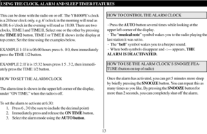 Page 14USING THE CLOCK, ALARM AND SLEEP TIMER FEATURES
This can be done with the radio on or off. The YB400PE’s clock
is a 24 hour clock only, e.g. 6’oclock in the morning will read as
6:00; 6 o’clock in the evening will read as 18:00. There are two
clocks, TIME I and TIME II. Select one or the other by pressing
the TIME 1/2 button. TIME I or TIME II shows in the display at
top center. Set the time using the examples below.
EXAMPLE 1: If it is 06:00 hours press 6 . 0 0, then immediately
press the TIME 1/2...