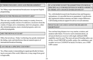 Page 20IF A COUNTRY IS NOT TRANSMITTING ITS SIGNAL
SPECIFICALLY FOR RECEPTION IN NORTH AMERICA,
IS THERE ANY CHANCE OF RECEIVING IT?
Yes, with detailed research into broadcast time and frequency
and patience, it is possible but never guaranteed. A profession-
ally engineered outdoor antenna can make a major difference.
Call Grundig technical support for advice on such antennas.
WHAT ELSE CAN AND CANNOT BE HEARD ON
SHORTWAVE?
You can hear long distance two-way marine, aviation, and
amateur radio (ham). To...