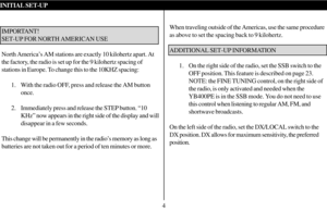 Page 5INITIAL SET-UP
IMPORTANT!
SET-UP FOR NORTH AMERICAN USE
North America’s AM stations are exactly 10 kilohertz apart. At
the factory, the radio is set up for the 9 kilohertz spacing of
stations in Europe. To change this to the 10KHZ spacing:1. With the radio OFF, press and release the AM buttononce.
2. Immediately press and release the STEP button. “10 KHz” now appears in the right side of the display and will
disappear in a few seconds.
This change will be permanently in the radio’s memory as long as...