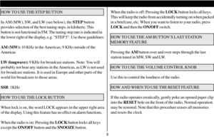 Page 9When the radio is off: Pressing the LOCK button locks all keys.
This will keep the radio from accidentally turning on when packed
in a briefcase, etc. When you want to listen to your radio, press
LOCK and then the ON/OFF switch.
HOW TO USE THE AM BUTTON’S LAST STATION
MEMORY FEATURE
Pressing the AM button over and over steps through the last
station tuned in MW, SW and LW.
HOW TO USE THE VOLUME CONTROL KNOB
Use this to control the loudness of the radio.
HOW AND WHEN TO USE THE RESET FEATURE
If the radio...