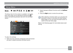 Page 66AgfaPhoto SELECTA 16AgfaPhoto SELECTA 16
6263
AgfaPhoto SELECTA 16 AgfaPhoto SELECTA 16
Setup Menu
Mode :    P  S  A      
The Setup menu for the camera s avalable n all modes. 
Each menu page can be selected by pressng the  
button and swtchng between tabs wth the Left/Rght 
button.
To adjust the settngs:
1.  Select the menu tab that corresponds wth the functon 
you want to adjust and press the Down button. 2.
  
Swtch between dfferent...